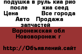 подушка в руль киа рио 3 после 2015. киа сеед › Цена ­ 8 000 - Все города Авто » Продажа запчастей   . Воронежская обл.,Нововоронеж г.